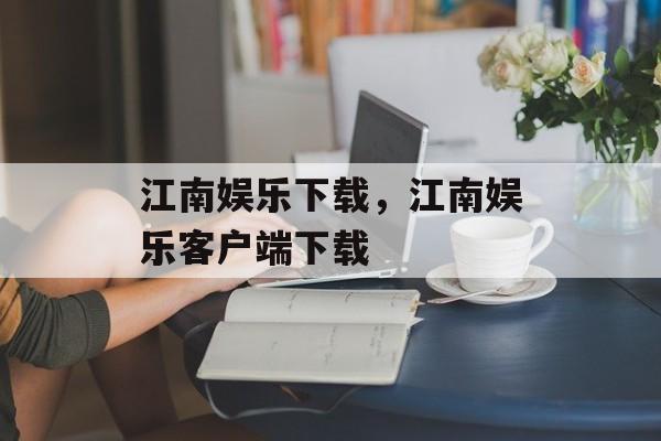 江南娱乐下载，江南娱乐客户端下载