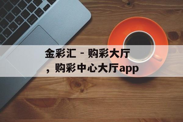 金彩汇 - 购彩大厅，购彩中心大厅app