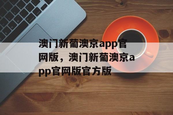 澳门新葡澳京app官网版，澳门新葡澳京app官网版官方版