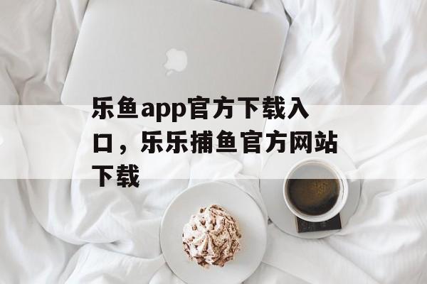 乐鱼app官方下载入口，乐乐捕鱼官方网站下载