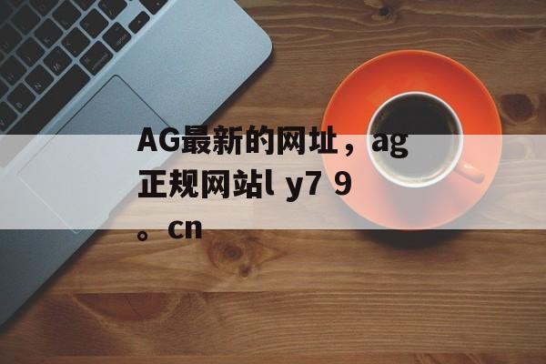 AG最新的网址，ag正规网站l y7 9。cn