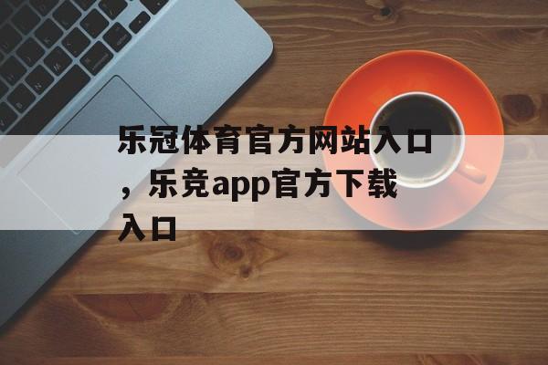 乐冠体育官方网站入口，乐竞app官方下载入口