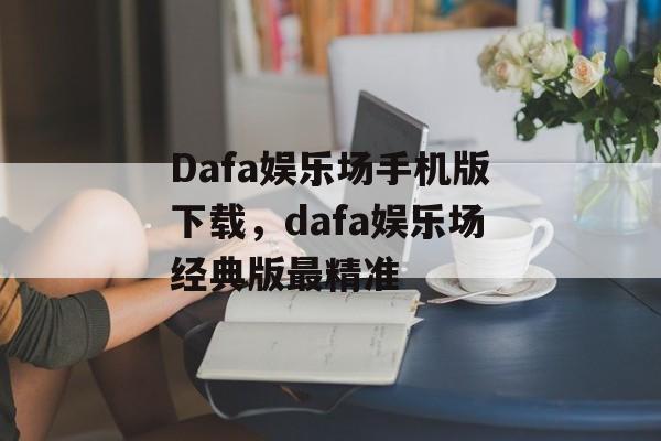 Dafa娱乐场手机版下载，dafa娱乐场经典版最精准