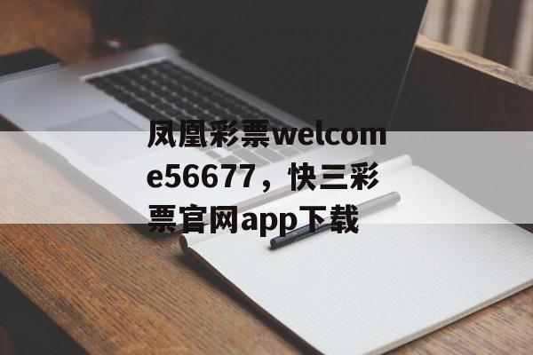 凤凰彩票welcome56677，快三彩票官网app下载