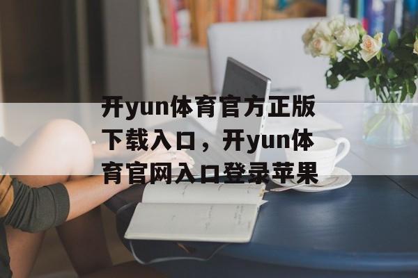 开yun体育官方正版下载入口，开yun体育官网入口登录苹果