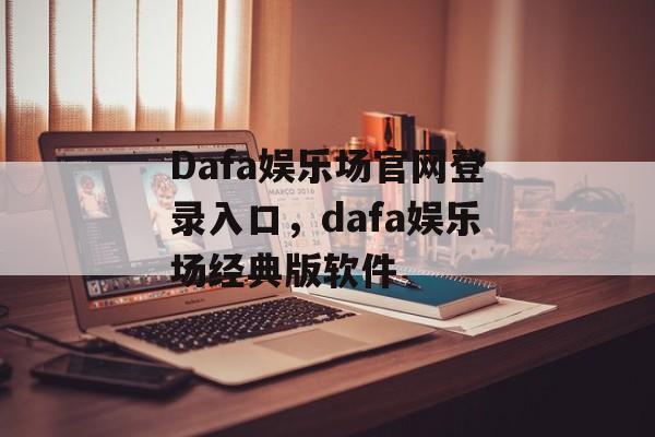 Dafa娱乐场官网登录入口，dafa娱乐场经典版软件