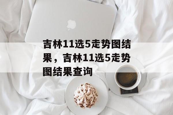 吉林11选5走势图结果，吉林11选5走势图结果查询