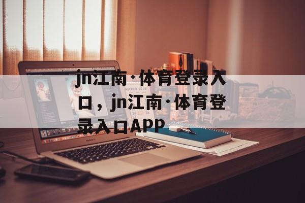 jn江南·体育登录入口，jn江南·体育登录入口APP