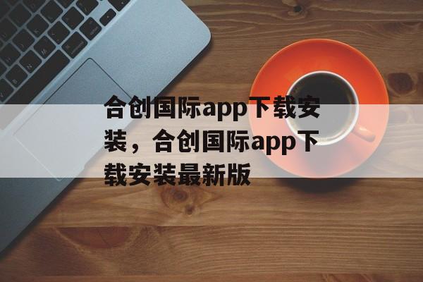 合创国际app下载安装，合创国际app下载安装最新版